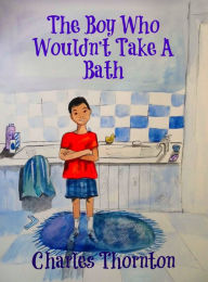 Title: The Boy Who Wouldn't Take a Bath, Author: Charles Thornton