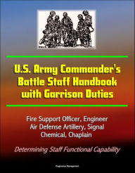 Title: U.S. Army Commander's Battle Staff Handbook with Garrison Duties: Fire Support Officer, Engineer, Air Defense Artillery, Signal, Chemical, Chaplain - Determining Staff Functional Capability, Author: Progressive Management
