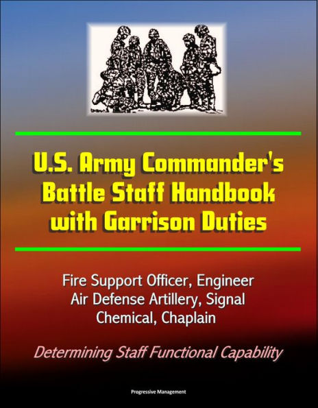 U.S. Army Commander's Battle Staff Handbook with Garrison Duties: Fire Support Officer, Engineer, Air Defense Artillery, Signal, Chemical, Chaplain - Determining Staff Functional Capability