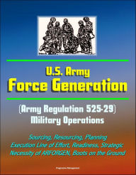 Title: U.S. Army Force Generation (Army Regulation 525-29) Military Operations - Sourcing, Resourcing, Planning, Execution Line of Effort, Readiness, Strategic Necessity of ARFORGEN, Boots on the Ground, Author: Progressive Management