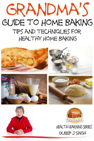 Title: Grandma's Guide to Home Baking Tips and techniques for Healthy Home Baking, Author: Dueep J. Singh