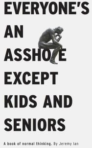 Title: Everyone's An Asshole Except Kids and Seniors: A Book of Normal Thinking, Author: Jeremy Ian