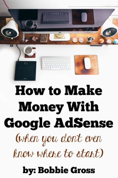 How to Make Money with Google AdSense (when you don't even know where to start)