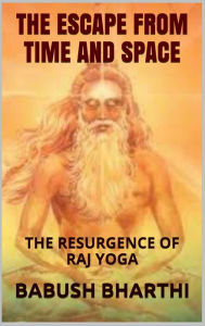 Title: The Escape From Space And Time: The Resurgence of Raj Yoga, Author: Babush Bharthi