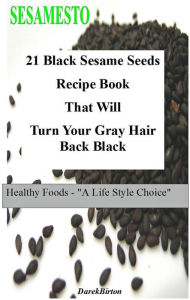 Title: 21 Black Sesame Seeds Recipe Book That Will Turn Your Gray Hair Back Black, Author: Darek Birton