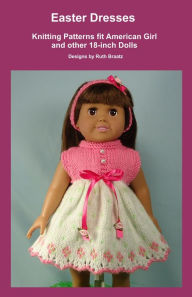 Title: Easter Dresses, Knitting Patterns fit American Girl and other 18-Inch Dolls, Author: Ruth Braatz