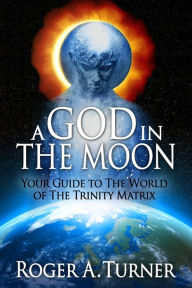 Title: A God In The Moon: Your Guide to The World of The Trinity Matrix, Author: Roger Turner