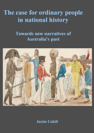 Title: The Case For Ordinary People In National History: Towards New Narratives Of Australia's Past, Author: Justin Cahill