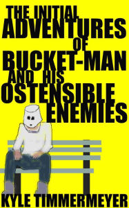 Title: The Initial Adventures of Bucket-Man and His Ostensible Enemies, Author: Kyle Timmermeyer