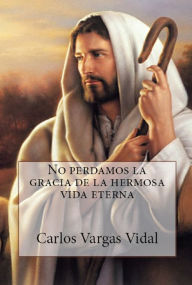 Title: No perdamos la gracia de la hermosa vida eterna, Author: Carlos Vargas Vidal Sr