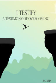 Title: I Testify: A Testimony of Overcoming, Author: Satima