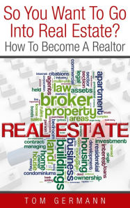 Title: So You Want To Go Into Real Estate? How To Become A Realtor, Author: Tom Germann
