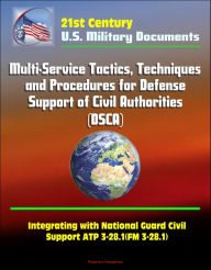 Title: 21st Century Military Documents: Multi-Service Tactics, Techniques, and Procedures for Defense Support of Civil Authorities (DSCA), Integrating with National Guard Civil Support ATP 3-28.1(FM 3-28.1), Author: Progressive Management