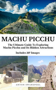 Title: Machu Picchu: The Ultimate Guide to Exploring Machu Picchu and Its Hidden Attractions, Author: Anton Swanepoel