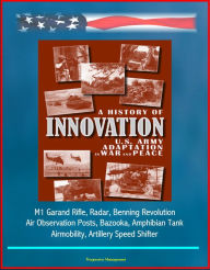 Title: A History of Innovation: U.S. Army Adaptation in War and Peace - M1 Garand Rifle, Radar, Benning Revolution, Air Observation Posts, Bazooka, Amphibian Tank, Airmobility, Artillery Speed Shifter, Author: Progressive Management