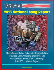 Title: 2013 National Gang Report: Street, Prison, Outlaw Motorcycle, Drug Trafficking, Organized Crime, Weapons, Explosives, Eme, Mexican Mafia, Bloods, Crips, Latin Kings, OMG, BCF, Los Zetas, Pagans, Author: Progressive Management