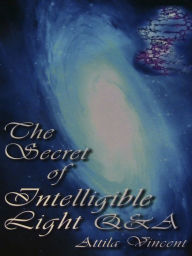 Title: The Secret Of Intelligible Light Q&A The Ultimate Q&A About Life, Author: Attila Vincent