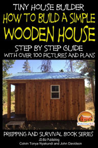 Title: Tiny House Builder: How to Build a Simple Wooden House - Step By Step Guide With Over 100 Pictures and Plans, Author: Colvin Tonya Nyakundi