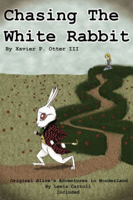 Title: Chasing the White Rabbit: Along with Alice's Adventures in Wonderland, Author: Xavier P. Otter III