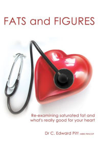 Title: Fats And Figures: Re-Examining Saturated Fat And What's Really Good For Your Heart, Author: Dr C. Edward Pitt