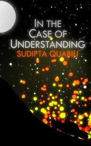 Title: In the Case of Understanding, Author: Sudipta Quabili