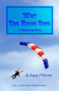 Title: Why The Birds Sing: A Skydiving Story, Author: Gregory P. Robertson