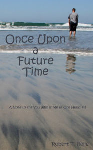 Title: Once Upon A Future Time: A Note to the You Who is Me at One Hundred, Author: Robert T. Belie