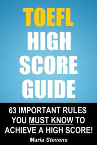 Title: TOEFL High Score Guide: 64 Important Rules You Must Know To Achieve A High Score!, Author: Maria Stevens