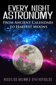 Title: Every Night Astronomy: From Ancient Calendars to Harvest Moons, Author: Vassilios McInnes Spathopoulos