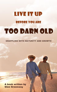 Title: Live It Up Before You are Too Darn Old: Grappling with maturity and growth, Author: Glen Greenway