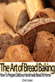 Title: The Art of Bread Baking: How to Prepare Delicious Handmade Bread At Home?, Author: Chris Cooker