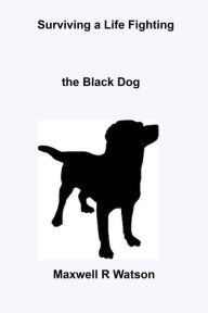 Title: Surviving a Life fighting The Black Dog, Author: Maxwell R Watson