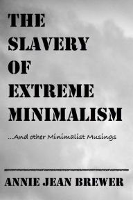 Title: The Slavery of Extreme Minimalism and other Minimalist Musings, Author: Annie Jean Brewer