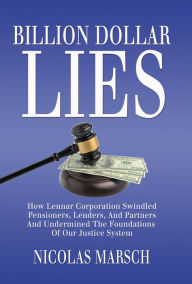 Title: Billion Dollar Lies: How Lennar Corporation Swindled Pensioners, Lenders, And Partners And Undermined The Foundations Of Our Justice System, Author: Nicolas Marsch