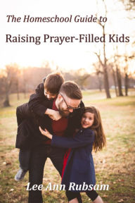 Title: The Homeschool Guide to Raising Prayer-Filled Kids, Author: Lee Ann Rubsam