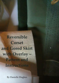 Title: Reversible Corset and Gored Skirt with Overlay: Pattern and Instructions, Author: Danielle Hughes