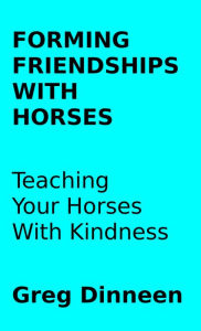 Title: Forming Friendships With Horses Teaching Your Horses With Kindness, Author: Greg Dinneen