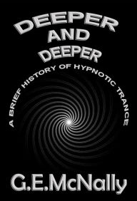 Title: Deeper and Deeper: A Brief History of Hypnotic Trance, Author: G.E. McNally