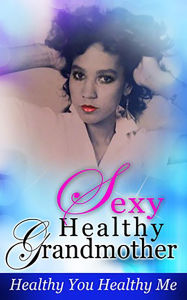 Title: Sexy Healthy Grandmother, Healthy You Healthy Me, Author: London Renee