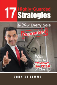 Title: *17* Highly-Guarded Strategies to Close Every Sale Guaranteed Plus How to Combat the Fear of Closing, Author: John Di Lemme