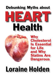 Title: Debunking Heart Health Myths: Why Cholesterol Is Essential for Life and Why Statins Are Dangerous, Author: Loraine Holden