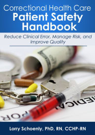 Title: Correctional Health Care Patient Safety Handbook: Reduce Clinical Error, Manage Risk, and Improve Quality, Author: Lorry Schoenly
