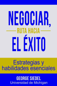 Title: Negociar, ruta hacia el éxito: Estrategias y habilidades esenciales, Author: George Siedel