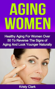 Title: Aging Women: Healthy Aging For Women Over 50 To Reverse The Signs of Aging And Look Younger Naturally., Author: Kristy Clark