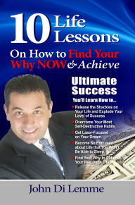 Title: 10 Life Lessons on How to Find Your Why Now & Achieve Ultimate Success, Author: John Di Lemme