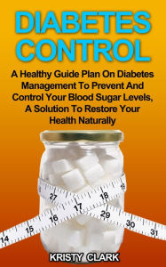 Title: Diabetes Control: A Healthy Guide Plan On Diabetes Management To Prevent And Control Your Blood Sugar Levels, A Solution To Restore Your Health Naturally., Author: Kristy Clark