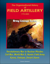 Title: Army Lineage Series: The Organizational History of Field Artillery, 1775 - 2003 - Revolutionary War to Nuclear Missiles, Civil War, World War II, Atomic Field Army, Korea, Vietnam, Desert Storm, Author: Progressive Management