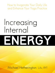 Title: Increasing Internal Energy: How to Invigorate Your Daily Life and Enhance Your Yoga Practice, Author: Michael Hetherington