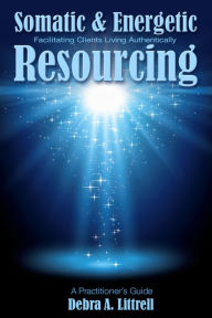 Title: Somatic & Energetic Resourcing: Facilitating Clients Living Authentically, Author: Debra Littrell