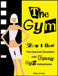 Title: The Gym. How I Beat The Exercise Boredom With Funny Gym Adventures, Author: Miley Smiley